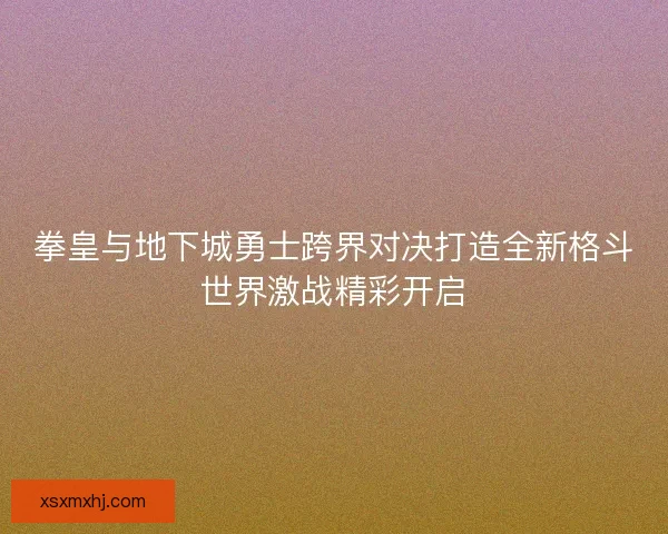 拳皇与地下城勇士跨界对决打造全新格斗世界激战精彩开启