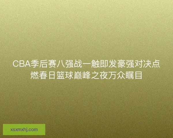 CBA季后赛八强战一触即发豪强对决点燃春日篮球巅峰之夜万众瞩目
