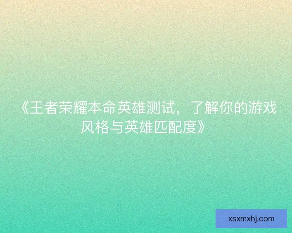 《王者荣耀本命英雄测试，了解你的游戏风格与英雄匹配度》
