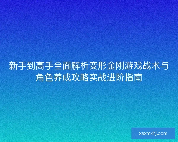 新手到高手全面解析变形金刚游戏战术与角色养成攻略实战进阶指南