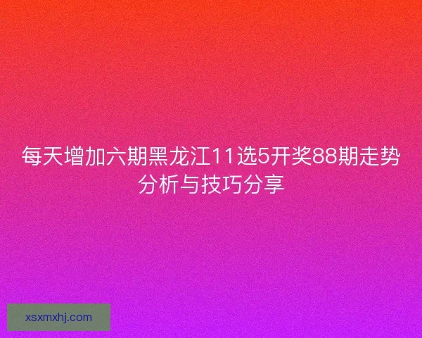 每天增加六期黑龙江11选5开奖88期走势分析与技巧分享