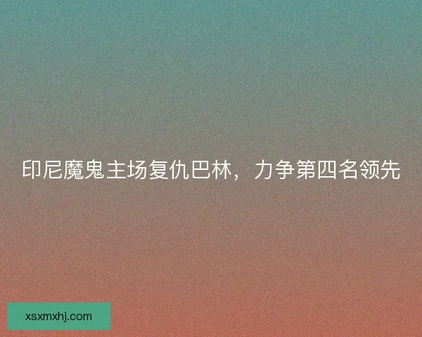 印尼魔鬼主场复仇巴林，力争第四名领先