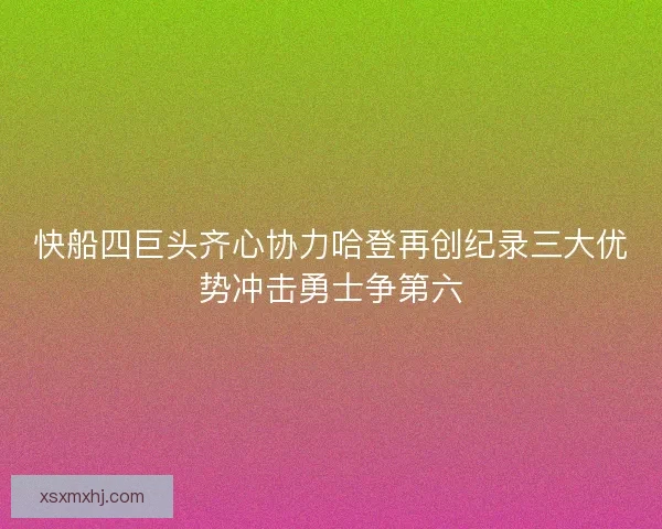 快船四巨头齐心协力哈登再创纪录三大优势冲击勇士争第六