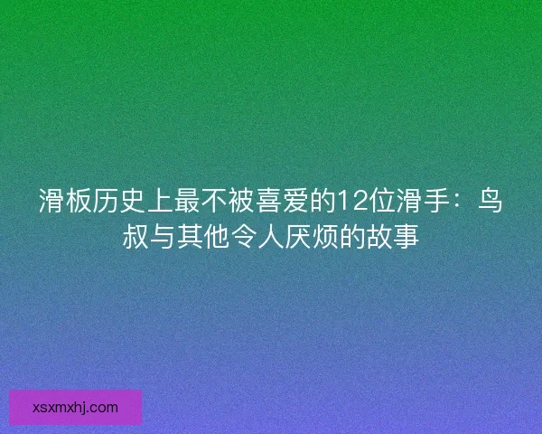滑板历史上最不被喜爱的12位滑手：鸟叔与其他令人厌烦的故事