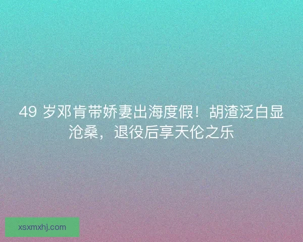49 岁邓肯带娇妻出海度假！胡渣泛白显沧桑，退役后享天伦之乐