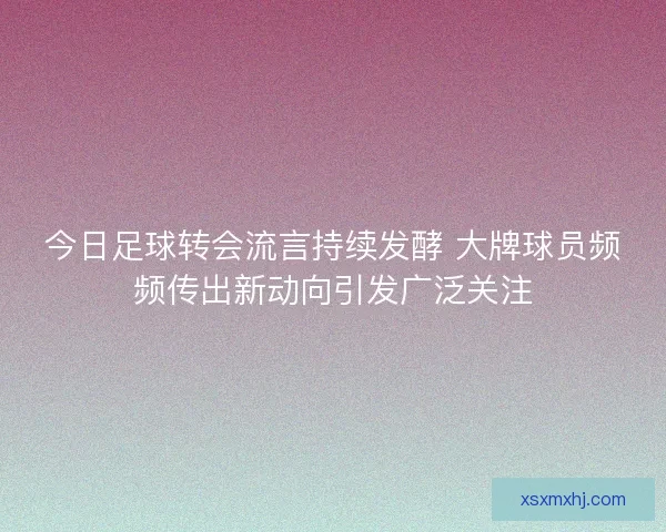 今日足球转会流言持续发酵 大牌球员频频传出新动向引发广泛关注