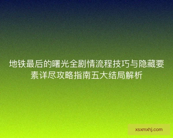 地铁最后的曙光全剧情流程技巧与隐藏要素详尽攻略指南五大结局解析