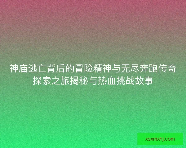 神庙逃亡背后的冒险精神与无尽奔跑传奇探索之旅揭秘与热血挑战故事