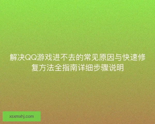 解决QQ游戏进不去的常见原因与快速修复方法全指南详细步骤说明
