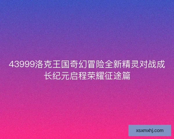 43999洛克王国奇幻冒险全新精灵对战成长纪元启程荣耀征途篇
