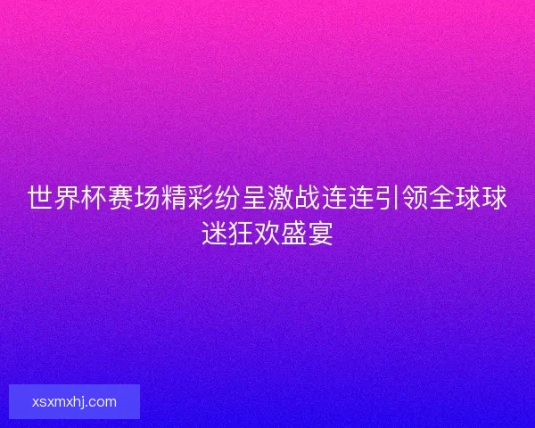 世界杯赛场精彩纷呈激战连连引领全球球迷狂欢盛宴 世界杯赛场精彩纷呈激战连连引领全球球迷狂欢盛宴