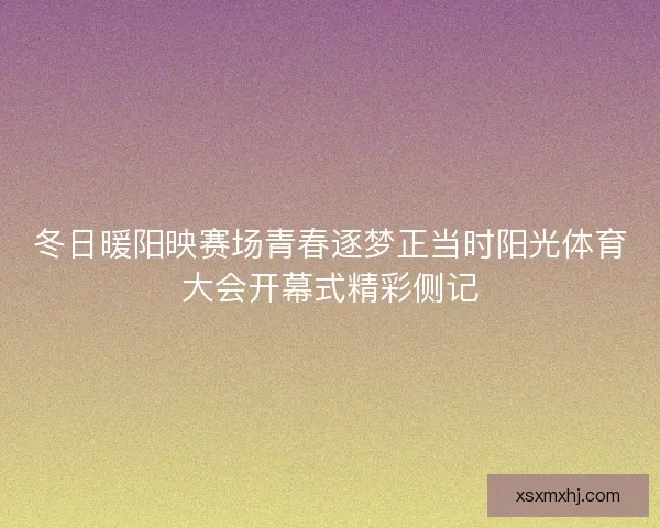冬日暖阳映赛场青春逐梦正当时阳光体育大会开幕式精彩侧记