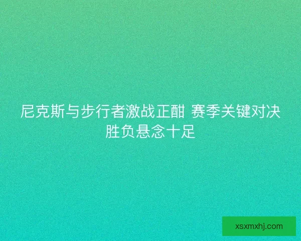 尼克斯与步行者激战正酣 赛季关键对决胜负悬念十足