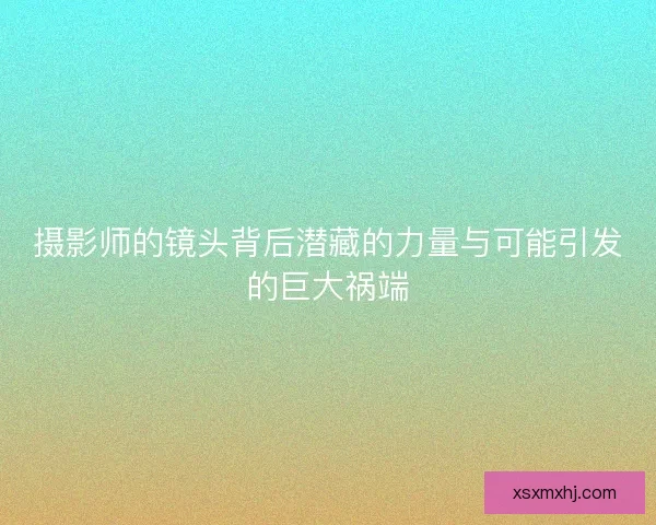 摄影师的镜头背后潜藏的力量与可能引发的巨大祸端