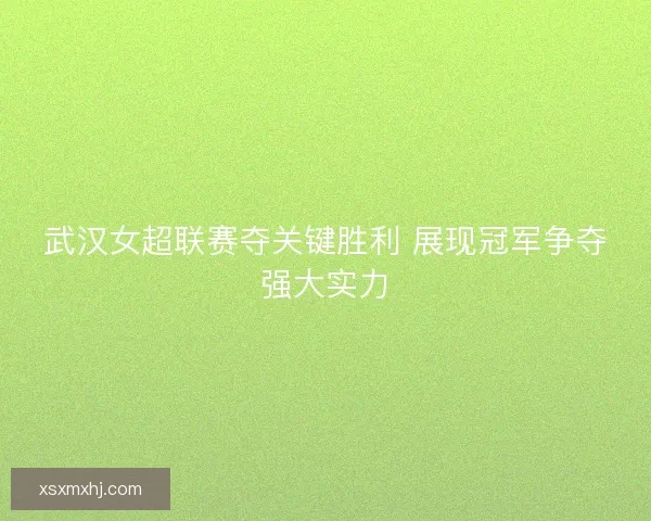 武汉女超联赛夺关键胜利 展现冠军争夺强大实力