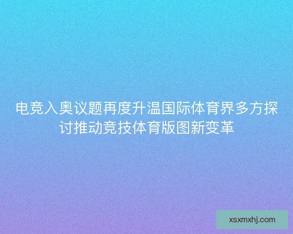 电竞入奥议题再度升温国际体育界多方探讨推动竞技体育版图新变革