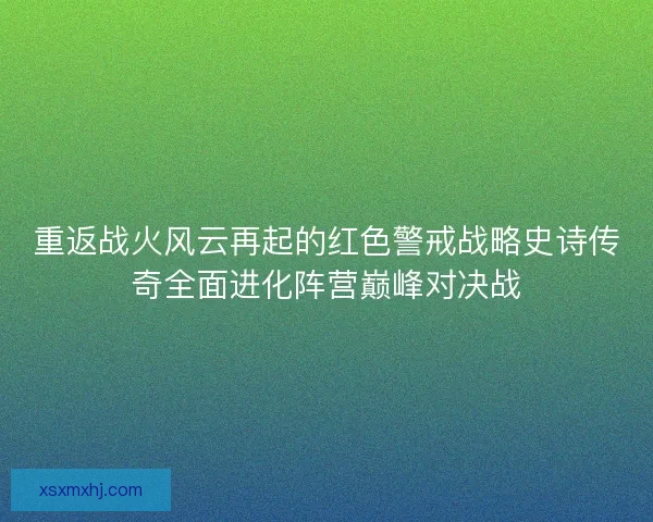重返战火风云再起的红色警戒战略史诗传奇全面进化阵营巅峰对决战