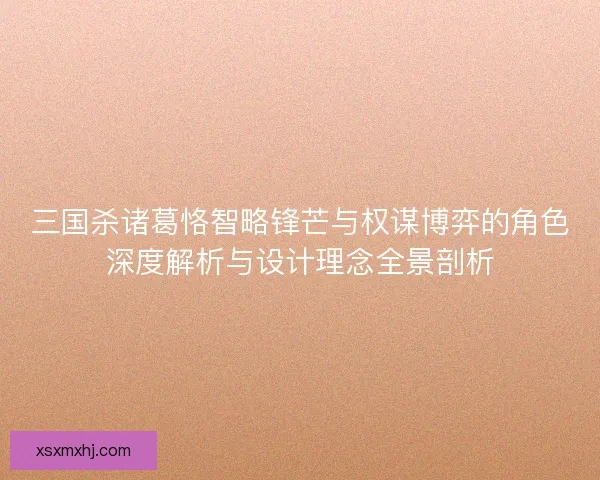 三国杀诸葛恪智略锋芒与权谋博弈的角色深度解析与设计理念全景剖析