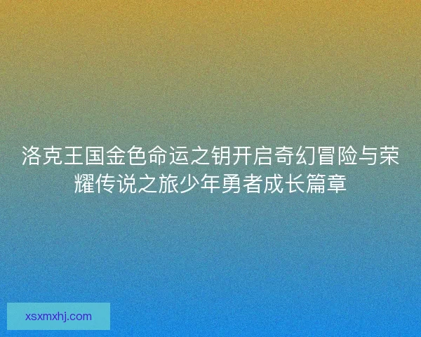 洛克王国金色命运之钥开启奇幻冒险与荣耀传说之旅少年勇者成长篇章 洛克王国金色命运之钥开启奇幻冒险与荣耀传说之旅少年勇者成长篇章