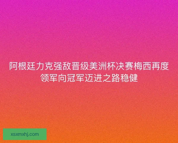 阿根廷力克强敌晋级美洲杯决赛梅西再度领军向冠军迈进之路稳健