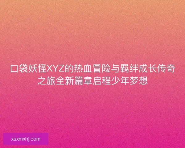 口袋妖怪XYZ的热血冒险与羁绊成长传奇之旅全新篇章启程少年梦想
