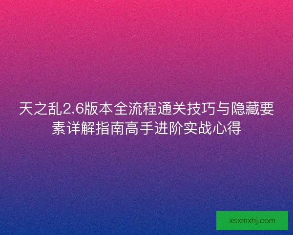 天之乱2.6版本全流程通关技巧与隐藏要素详解指南高手进阶实战心得