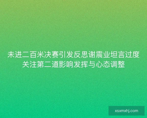 未进二百米决赛引发反思谢震业坦言过度关注第二道影响发挥与心态调整