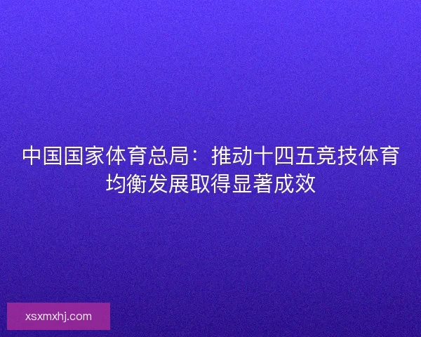 中国国家体育总局：推动十四五竞技体育均衡发展取得显著成效