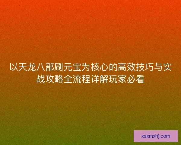 以天龙八部刷元宝为核心的高效技巧与实战攻略全流程详解玩家必看