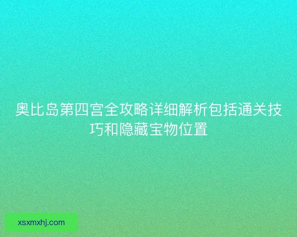 奥比岛第四宫全攻略详细解析包括通关技巧和隐藏宝物位置