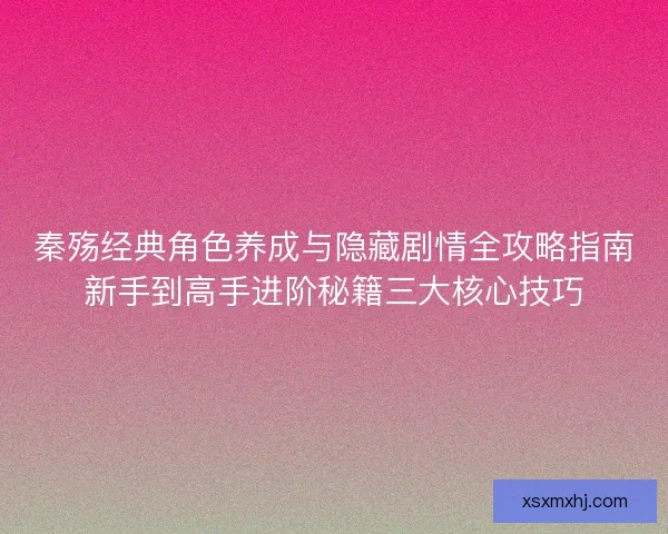 秦殇经典角色养成与隐藏剧情全攻略指南新手到高手进阶秘籍三大核心技巧 秦殇经典角色养成与隐藏剧情全攻略指南新手到高手进阶秘籍三大核心技巧