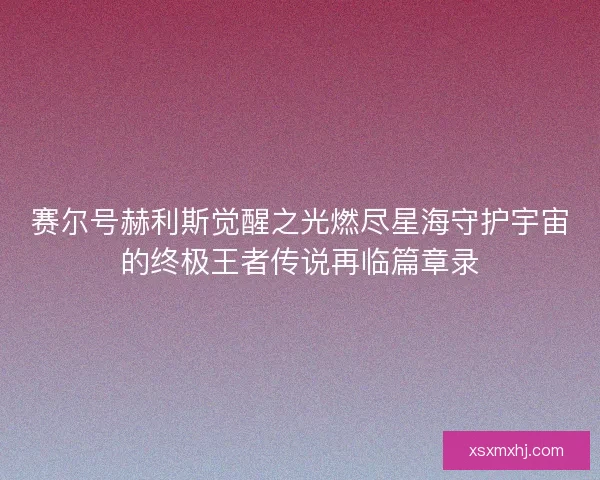 赛尔号赫利斯觉醒之光燃尽星海守护宇宙的终极王者传说再临篇章录 赛尔号赫利斯觉醒之光燃尽星海守护宇宙的终极王者传说再临篇章录