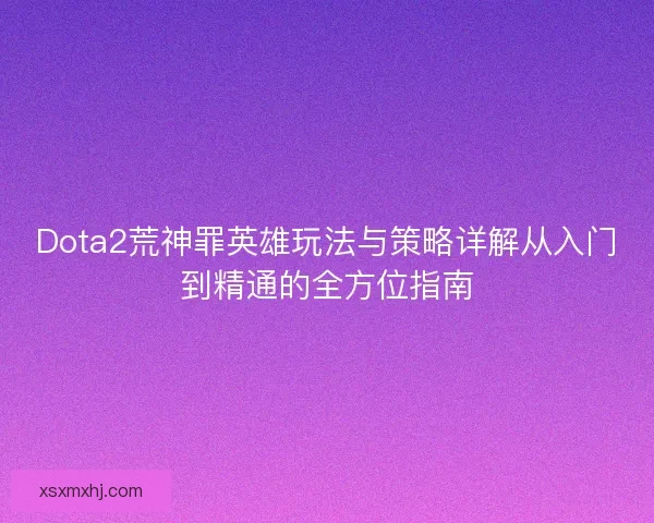 Dota2荒神罪英雄玩法与策略详解从入门到精通的全方位指南 Dota2荒神罪英雄玩法与策略详解从入门到精通的全方位指南
