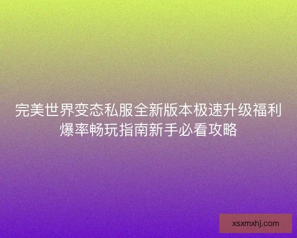 完美世界变态私服全新版本极速升级福利爆率畅玩指南新手必看攻略 完美世界变态私服全新版本极速升级福利爆率畅玩指南新手必看攻略