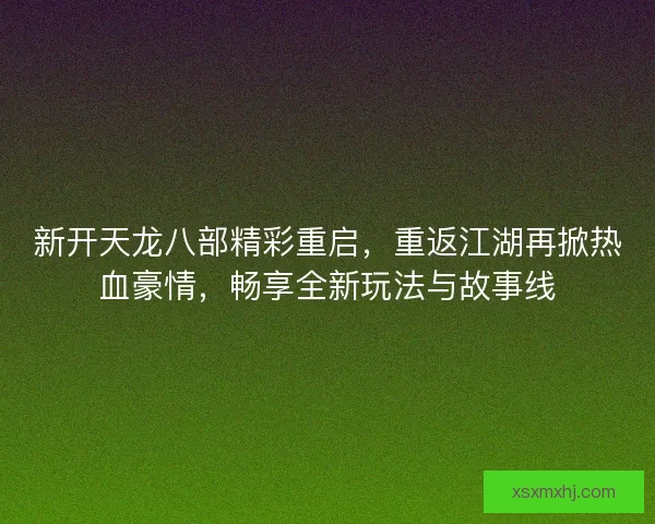 新开天龙八部精彩重启，重返江湖再掀热血豪情，畅享全新玩法与故事线