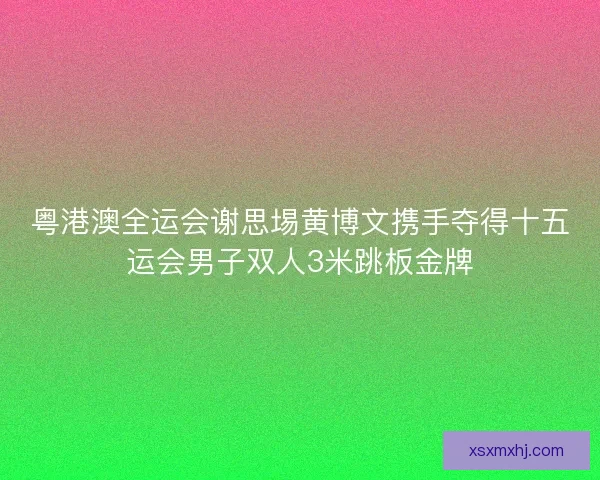 粤港澳全运会谢思埸黄博文携手夺得十五运会男子双人3米跳板金牌 粤港澳全运会谢思埸黄博文携手夺得十五运会男子双人3米跳板金牌
