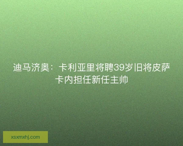 迪马济奥:卡利亚里将聘39岁旧将皮萨卡内担任新任主帅 迪马济奥:卡利亚里将聘39岁旧将皮萨卡内担任新任主帅