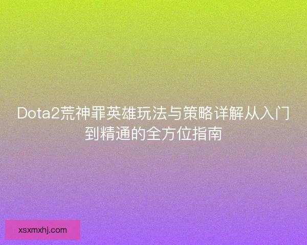 Dota2荒神罪英雄玩法与策略详解从入门到精通的全方位指南