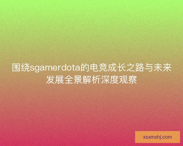 围绕sgamerdota的电竞成长之路与未来发展全景解析深度观察
