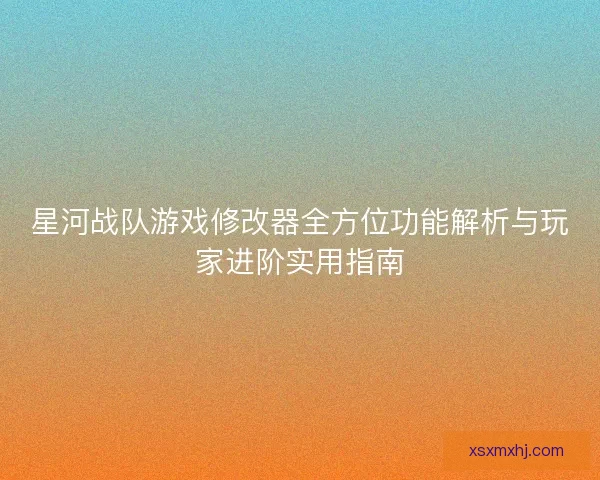 星河战队游戏修改器全方位功能解析与玩家进阶实用指南