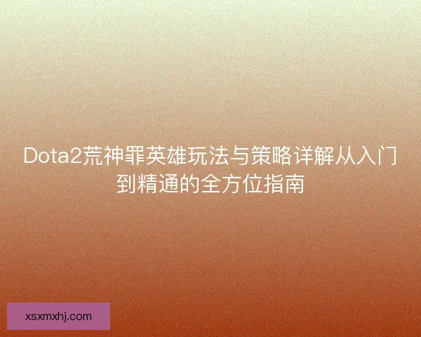 Dota2荒神罪英雄玩法与策略详解从入门到精通的全方位指南 Dota2荒神罪英雄玩法与策略详解从入门到精通的全方位指南