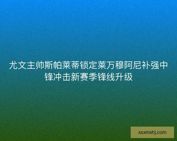 尤文主帅斯帕莱蒂锁定莱万穆阿尼补强中锋冲击新赛季锋线升级 尤文主帅斯帕莱蒂锁定莱万穆阿尼补强中锋冲击新赛季锋线升级