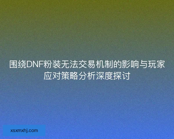 围绕DNF粉装无法交易机制的影响与玩家应对策略分析深度探讨 围绕DNF粉装无法交易机制的影响与玩家应对策略分析深度探讨