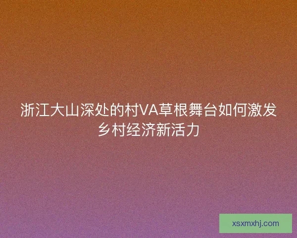 浙江大山深处的村VA草根舞台如何激发乡村经济新活力 浙江大山深处的村VA草根舞台如何激发乡村经济新活力
