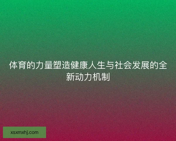 体育的力量塑造健康人生与社会发展的全新动力机制